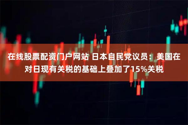 在线股票配资门户网站 日本自民党议员：美国在对日现有关税的基础上叠加了15%关税