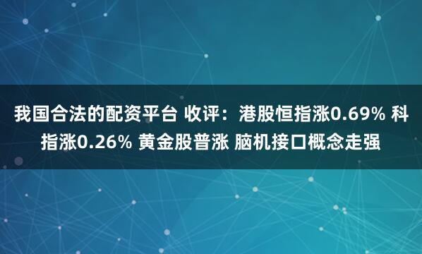 我国合法的配资平台 收评：港股恒指涨0.69% 科指涨0.26% 黄金股普涨 脑机接口概念走强
