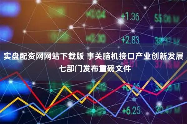 实盘配资网网站下载版 事关脑机接口产业创新发展 七部门发布重磅文件