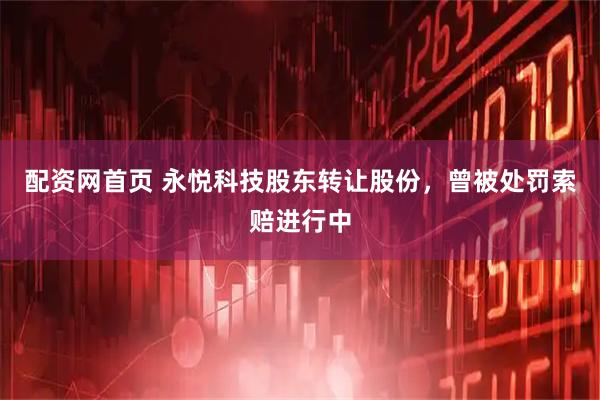 配资网首页 永悦科技股东转让股份，曾被处罚索赔进行中