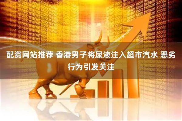 配资网站推荐 香港男子将尿液注入超市汽水 恶劣行为引发关注