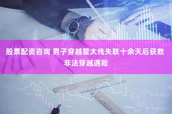 股票配资咨询 男子穿越鳌太线失联十余天后获救 非法穿越遇险