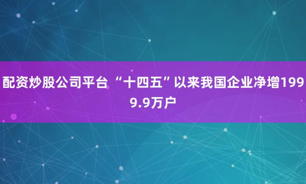 配资炒股公司平台 “十四五”以来我国企业净增1999.9万户