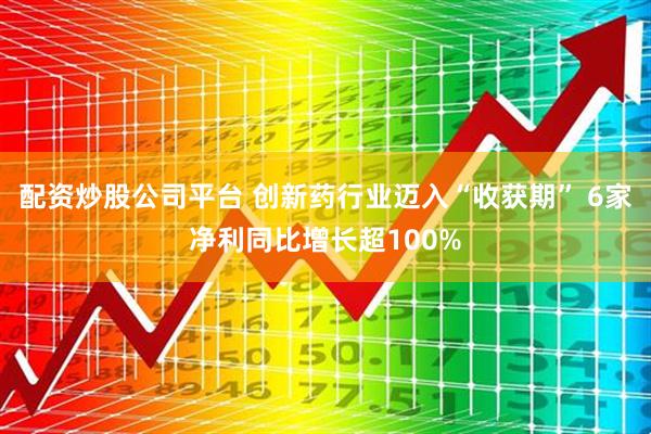 配资炒股公司平台 创新药行业迈入“收获期” 6家净利同比增长超100%