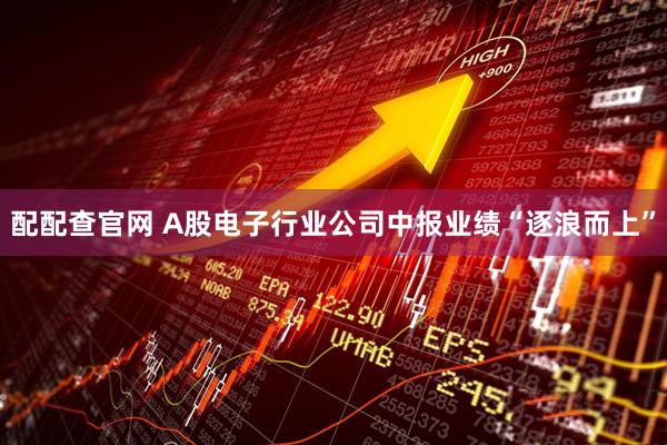 配配查官网 A股电子行业公司中报业绩“逐浪而上”