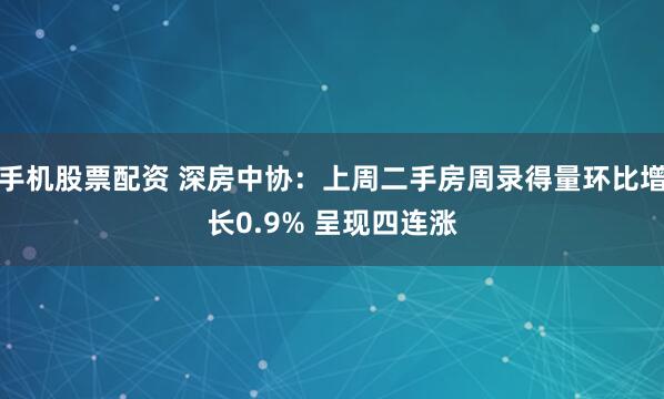 手机股票配资 深房中协：上周二手房周录得量环比增长0.9% 呈现四连涨