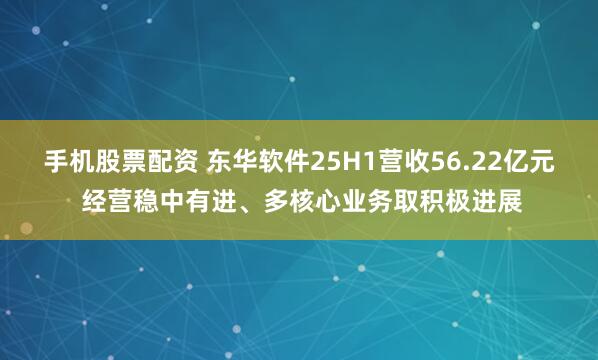手机股票配资 东华软件25H1营收56.22亿元 经营稳中有进、多核心业务取积极进展