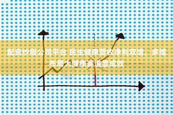 配资炒股公司平台 民生健康营收净利双增，多维布局大健康赛道显成效