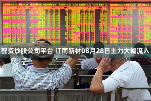 配资炒股公司平台 江南新材08月28日主力大幅流入