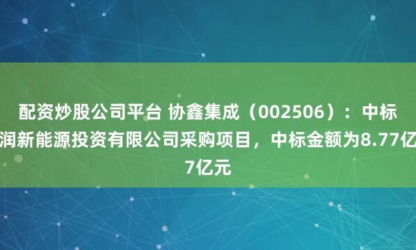 配资炒股公司平台 协鑫集成（002506）：中标华润新能源投资有限公司采购项目，中标金额为8.77亿元