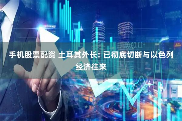 手机股票配资 土耳其外长: 已彻底切断与以色列经济往来