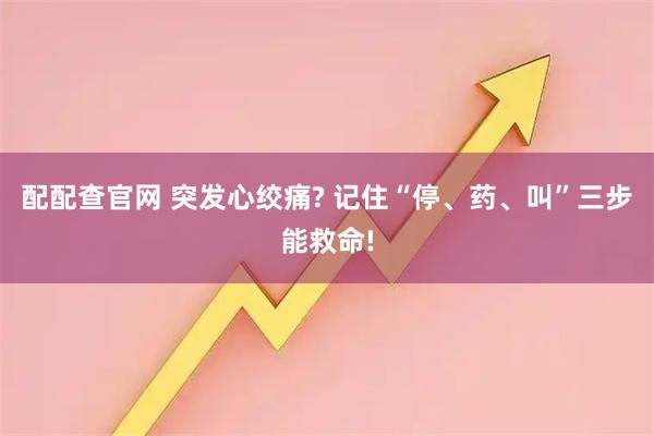 配配查官网 突发心绞痛? 记住“停、药、叫”三步能救命!