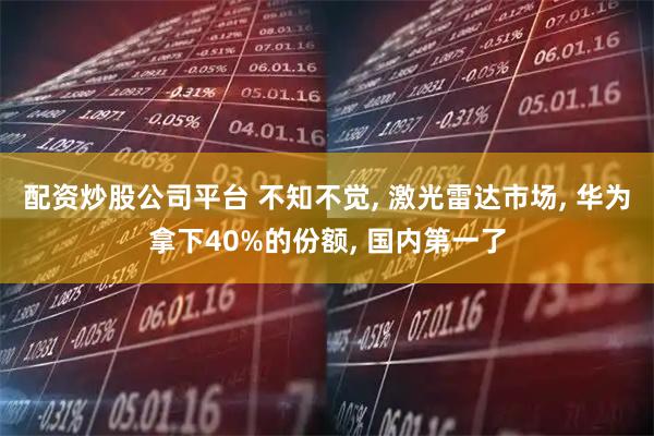 配资炒股公司平台 不知不觉, 激光雷达市场, 华为拿下40%的份额, 国内第一了