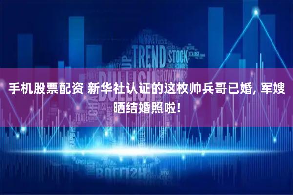手机股票配资 新华社认证的这枚帅兵哥已婚, 军嫂晒结婚照啦!