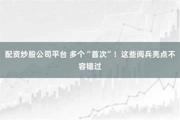 配资炒股公司平台 多个“首次”！这些阅兵亮点不容错过
