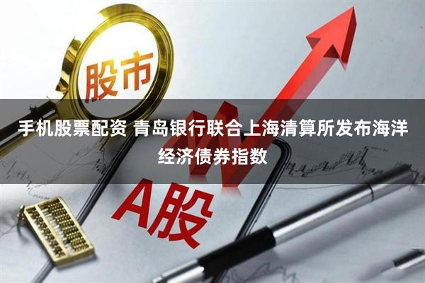 手机股票配资 青岛银行联合上海清算所发布海洋经济债券指数