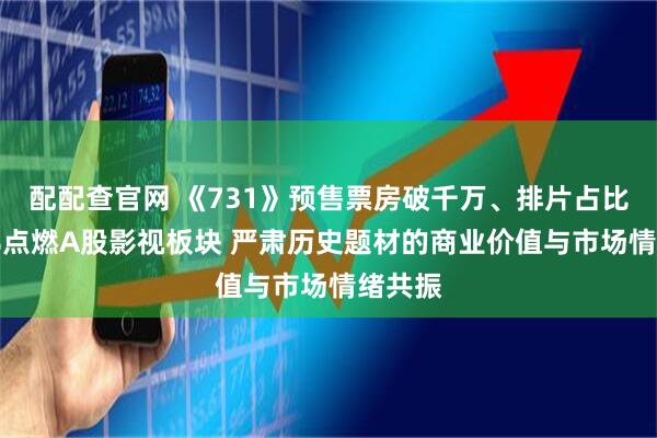 配配查官网 《731》预售票房破千万、排片占比超99%点燃A股影视板块 严肃历史题材的商业价值与市场情绪共振