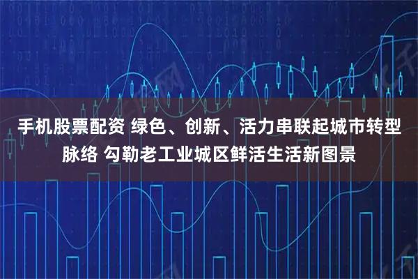 手机股票配资 绿色、创新、活力串联起城市转型脉络 勾勒老工业城区鲜活生活新图景
