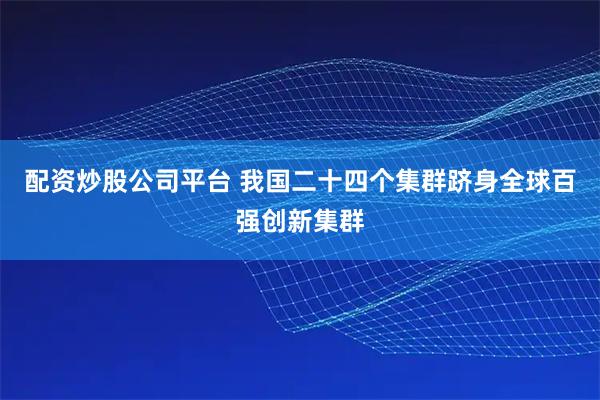 配资炒股公司平台 我国二十四个集群跻身全球百强创新集群