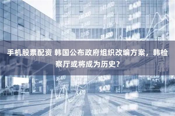 手机股票配资 韩国公布政府组织改编方案，韩检察厅或将成为历史？