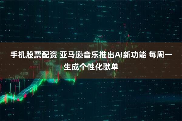 手机股票配资 亚马逊音乐推出AI新功能 每周一生成个性化歌单