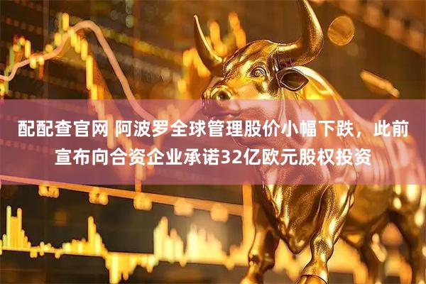 配配查官网 阿波罗全球管理股价小幅下跌，此前宣布向合资企业承诺32亿欧元股权投资