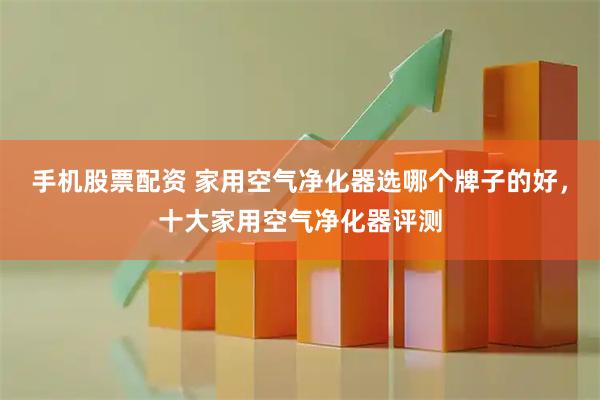 手机股票配资 家用空气净化器选哪个牌子的好，十大家用空气净化器评测