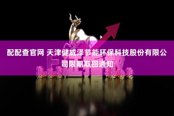 配配查官网 天津健威泽节能环保科技股份有限公司限期取回通知