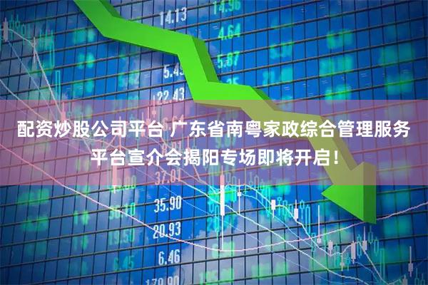 配资炒股公司平台 广东省南粤家政综合管理服务平台宣介会揭阳专场即将开启！