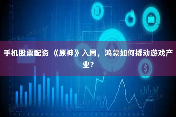 手机股票配资 《原神》入局，鸿蒙如何撬动游戏产业？