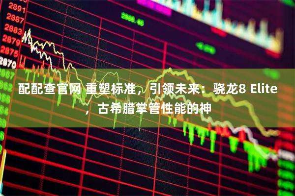 配配查官网 重塑标准，引领未来：骁龙8 Elite，古希腊掌管性能的神