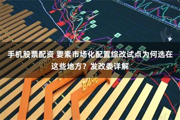 手机股票配资 要素市场化配置综改试点为何选在这些地方？发改委详解