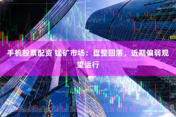 手机股票配资 锰矿市场：盘整回落，近期偏弱观望运行