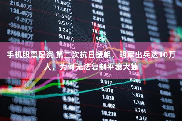手机股票配资 第二次抗日援朝，明军出兵达10万人，为何无法复制平壤大捷